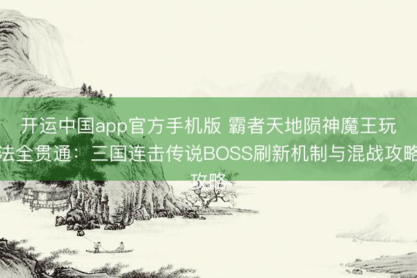 开运中国app官方手机版 霸者天地陨神魔王玩法全贯通：三国连击传说BOSS刷新机制与混战攻略