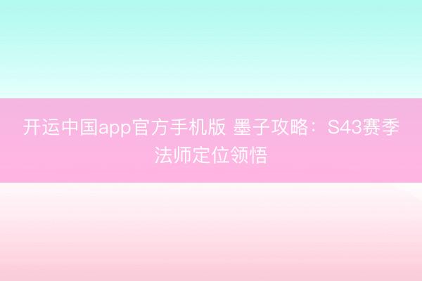 开运中国app官方手机版 墨子攻略：S43赛季法师定位领悟
