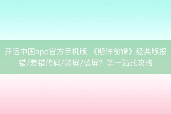 开运中国app官方手机版 《期许前锋》经典版报错/差错代码/黑屏/蓝屏？等一站式攻略