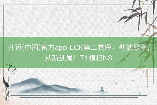 开运(中国)官方app LCK第二赛段：勤勉尽孝，从新到尾！T1横扫NS