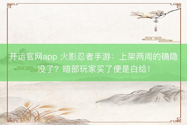 开运官网app 火影忍者手游：上架两周的确隐没了？暗部玩家买了便是白给！