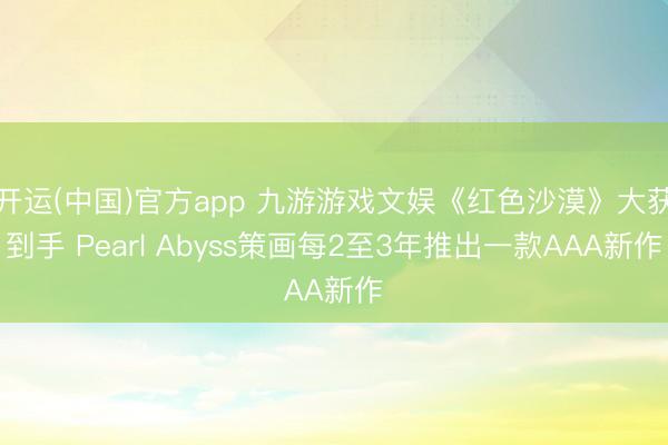 开运(中国)官方app 九游游戏文娱《红色沙漠》大获到手 Pearl Abyss策画每2至3年推出一款AAA新作