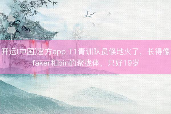 开运(中国)官方app T1青训队员倏地火了，长得像faker和bin的聚拢体，只好19岁