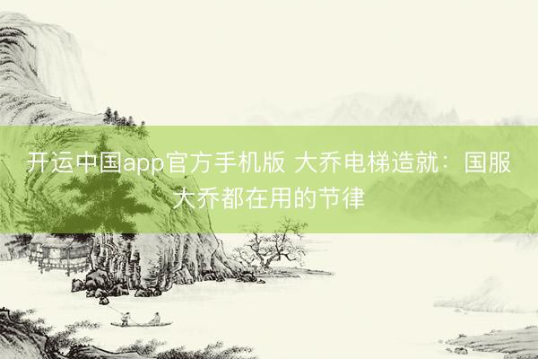 开运中国app官方手机版 大乔电梯造就：国服大乔都在用的节律