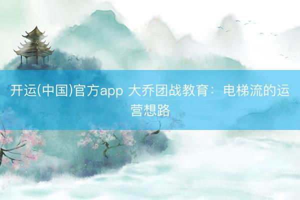 开运(中国)官方app 大乔团战教育：电梯流的运营想路