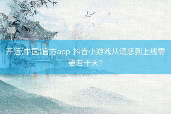 开运(中国)官方app 抖音小游戏从诱惑到上线需要若干天？