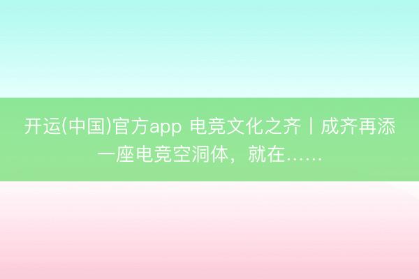 开运(中国)官方app 电竞文化之齐丨成齐再添一座电竞空洞体，就在……