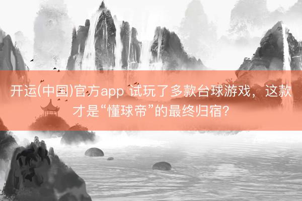 开运(中国)官方app 试玩了多款台球游戏，这款才是“懂球帝”的最终归宿？