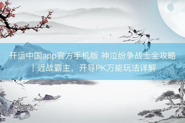 开运中国app官方手机版 神泣纷争战士全攻略｜近战霸主，开导PK万能玩法详解