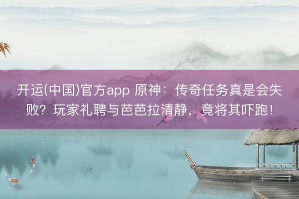 开运(中国)官方app 原神：传奇任务真是会失败？玩家礼聘与芭芭拉清静，竟将其吓跑！