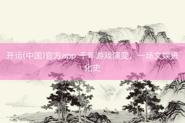 开运(中国)官方app 千年游戏演变，一场文娱进化史