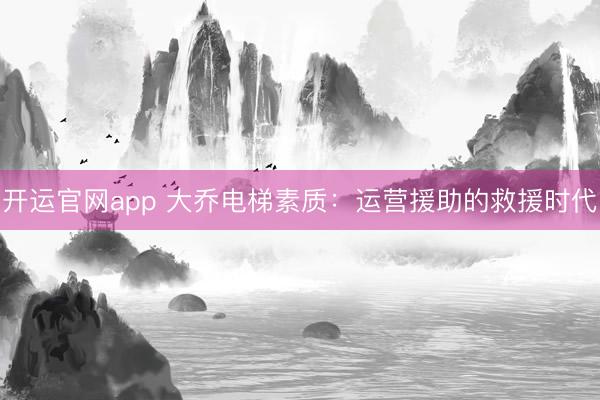 开运官网app 大乔电梯素质：运营援助的救援时代