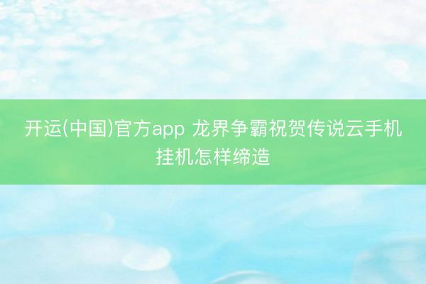 开运(中国)官方app 龙界争霸祝贺传说云手机挂机怎样缔造