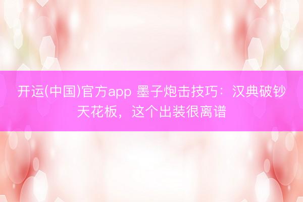 开运(中国)官方app 墨子炮击技巧：汉典破钞天花板，这个出装很离谱