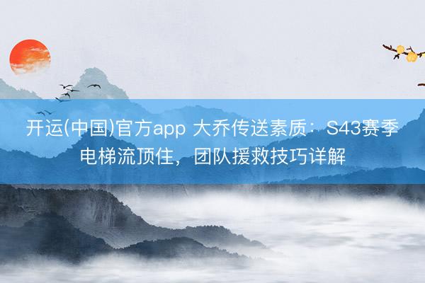 开运(中国)官方app 大乔传送素质：S43赛季电梯流顶住，团队援救技巧详解