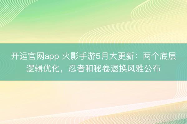 开运官网app 火影手游5月大更新：两个底层逻辑优化，忍者和秘卷退换风雅公布