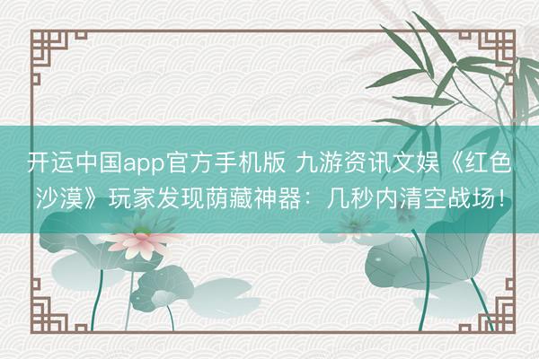开运中国app官方手机版 九游资讯文娱《红色沙漠》玩家发现荫藏神器：几秒内清空战场！