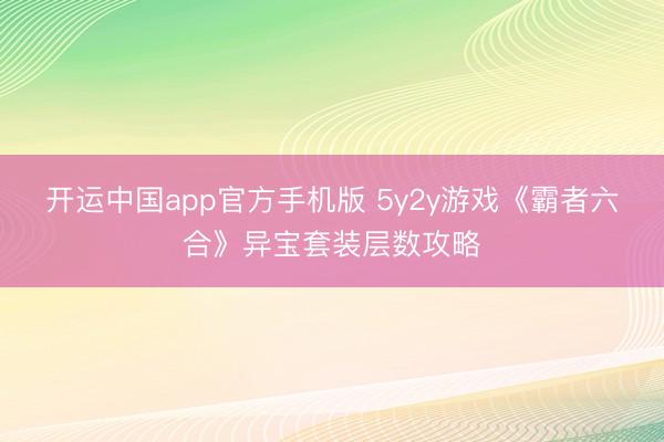 开运中国app官方手机版 5y2y游戏《霸者六合》异宝套装层数攻略