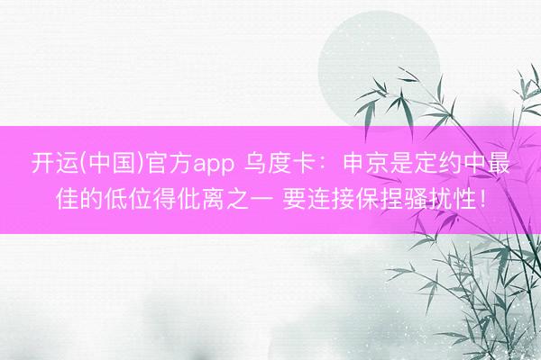开运(中国)官方app 乌度卡：申京是定约中最佳的低位得仳离之一 要连接保捏骚扰性！