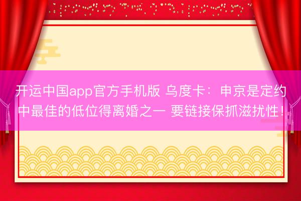 开运中国app官方手机版 乌度卡：申京是定约中最佳的低位得离婚之一 要链接保抓滋扰性！