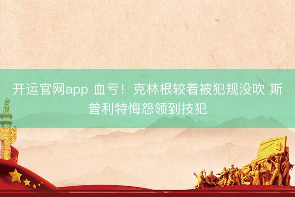 开运官网app 血亏！克林根较着被犯规没吹 斯普利特悔怨领到技犯