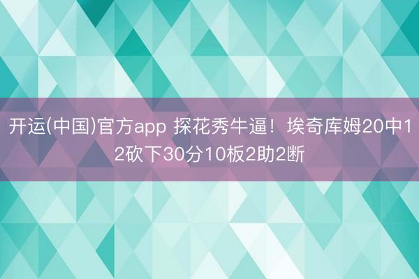开运(中国)官方app 探花秀牛逼！埃奇库姆20中12砍下30分10板2助2断
