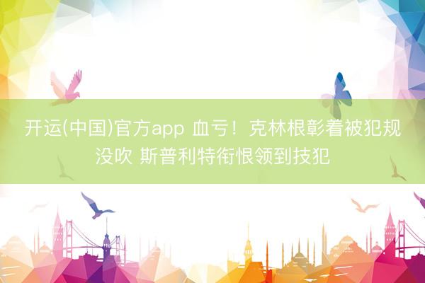 开运(中国)官方app 血亏！克林根彰着被犯规没吹 斯普利特衔恨领到技犯