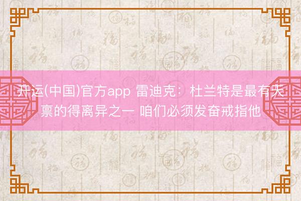 开运(中国)官方app 雷迪克：杜兰特是最有天禀的得离异之一 咱们必须发奋戒指他
