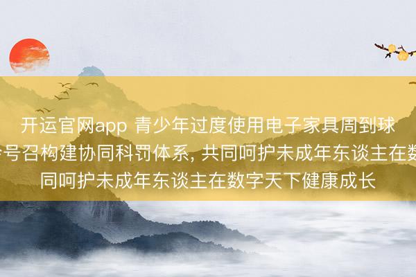 开运官网app 青少年过度使用电子家具周到球性问题， 海外社会号召构建协同科罚体系， 共同呵护未成年东谈主在数字天下健康成长