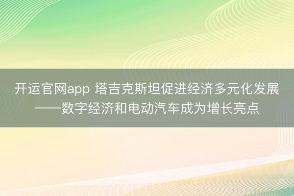 开运官网app 塔吉克斯坦促进经济多元化发展——数字经济和电动汽车成为增长亮点