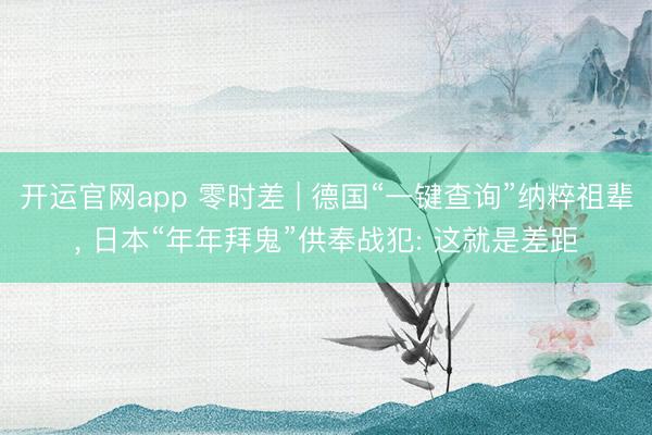 开运官网app 零时差 | 德国“一键查询”纳粹祖辈， 日本“年年拜鬼”供奉战犯: 这就是差距