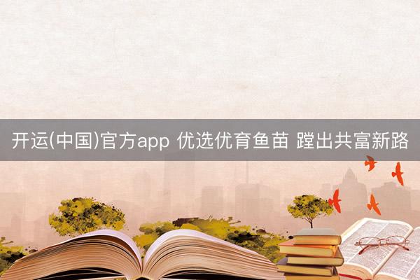 开运(中国)官方app 优选优育鱼苗 蹚出共富新路