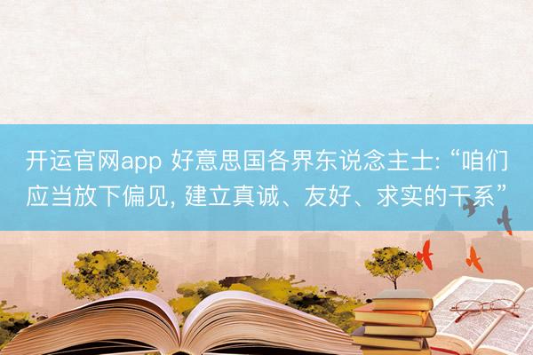 开运官网app 好意思国各界东说念主士: “咱们应当放下偏见， 建立真诚、友好、求实的干系”
