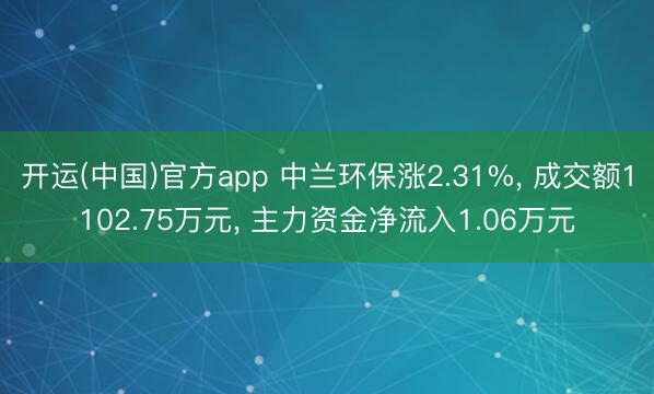 开运(中国)官方app 中兰环保涨2.31%， 成交额1102.75万元， 主力资金净流入1.06万元