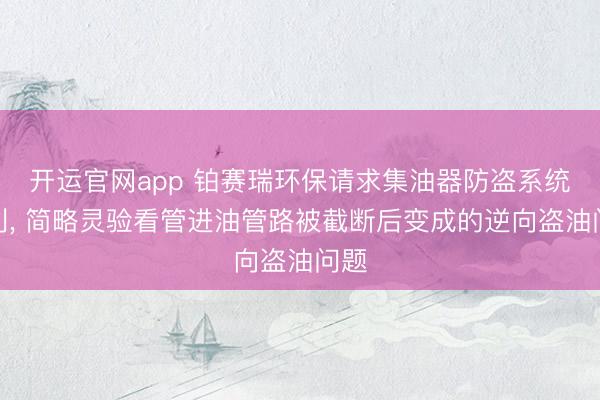 开运官网app 铂赛瑞环保请求集油器防盗系统专利， 简略灵验看管进油管路被截断后变成的逆向盗油问题