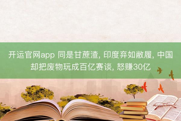开运官网app 同是甘蔗渣， 印度弃如敝履， 中国却把废物玩成百亿赛谈， 怒赚30亿