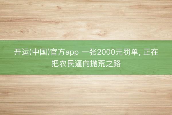 开运(中国)官方app 一张2000元罚单， 正在把农民逼向抛荒之路