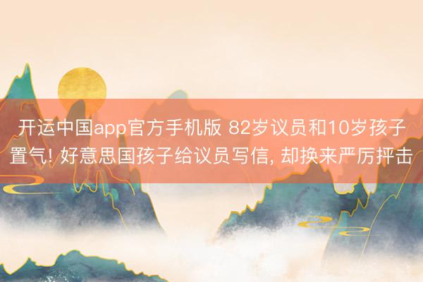 开运中国app官方手机版 82岁议员和10岁孩子置气! 好意思国孩子给议员写信， 却换来严厉抨击