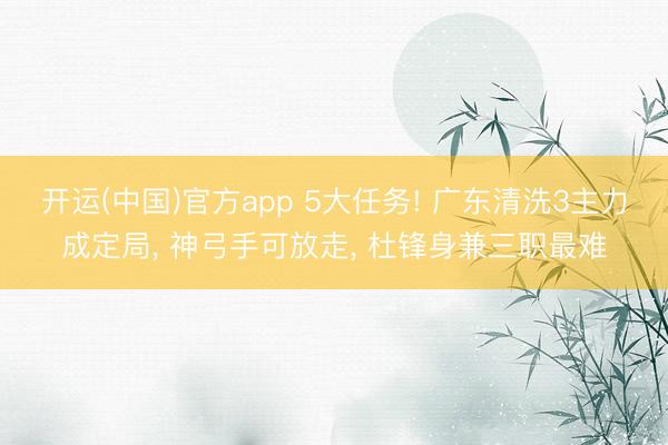 开运(中国)官方app 5大任务! 广东清洗3主力成定局， 神弓手可放走， 杜锋身兼三职最难