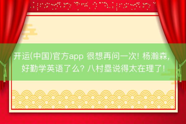 开运(中国)官方app 很想再问一次! 杨瀚森， 好勤学英语了么? 八村塁说得太在理了!