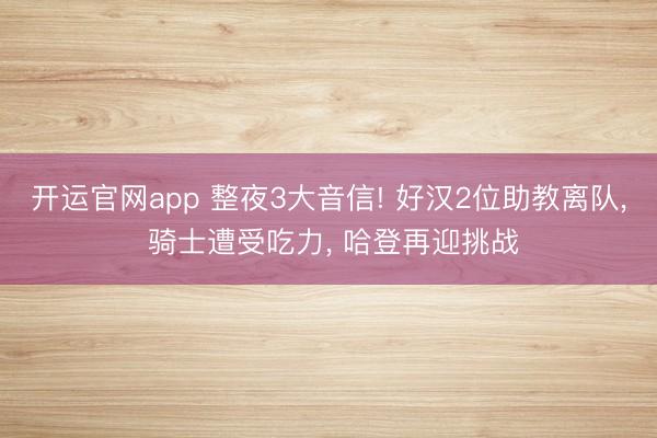 开运官网app 整夜3大音信! 好汉2位助教离队， 骑士遭受吃力， 哈登再迎挑战