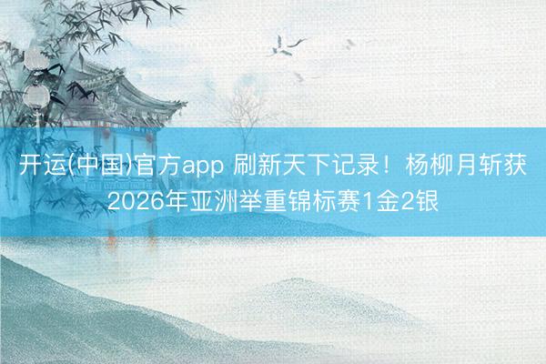 开运(中国)官方app 刷新天下记录！杨柳月斩获2026年亚洲举重锦标赛1金2银