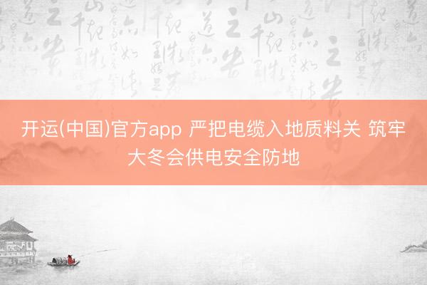 开运(中国)官方app 严把电缆入地质料关 筑牢大冬会供电安全防地