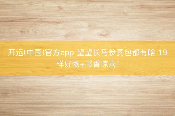 开运(中国)官方app 望望长马参赛包都有啥 19样好物+书香惊喜！