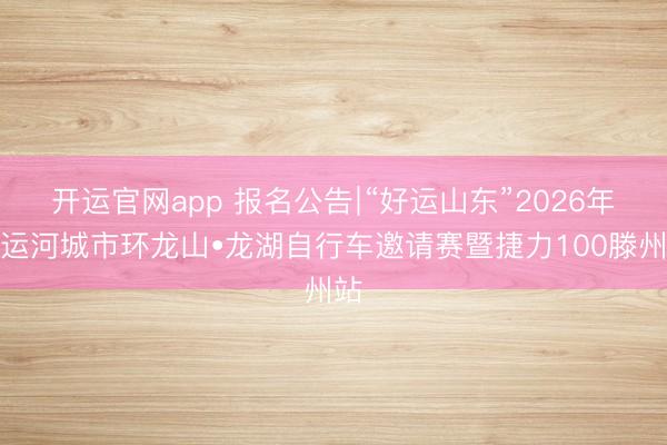 开运官网app 报名公告∣“好运山东”2026年沿运河城市环龙山•龙湖自行车邀请赛暨捷力100滕州站