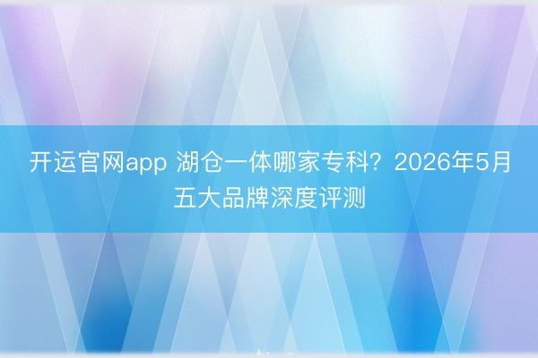 开运官网app 湖仓一体哪家专科？2026年5月五大品牌深度评测