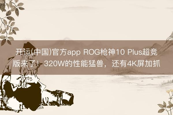 开运(中国)官方app ROG枪神10 Plus超竞版来了！320W的性能猛兽，还有4K屏加抓