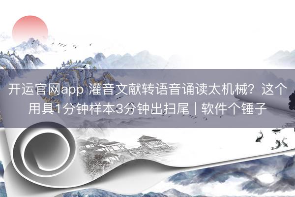 开运官网app 灌音文献转语音诵读太机械？这个用具1分钟样本3分钟出扫尾 | 软件个锤子
