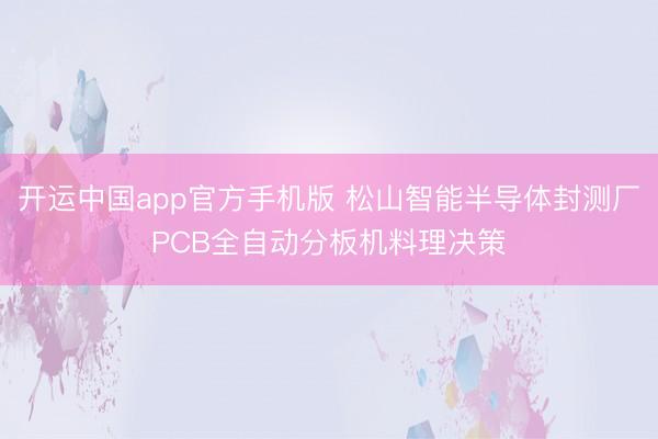 开运中国app官方手机版 松山智能半导体封测厂PCB全自动分板机料理决策