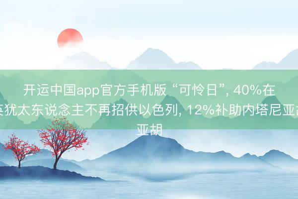 开运中国app官方手机版 “可怜日”， 40%在英犹太东说念主不再招供以色列， 12%补助内塔尼亚胡
